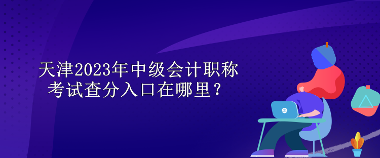 天津2023年中級(jí)會(huì)計(jì)職稱考試查分入口在哪里？