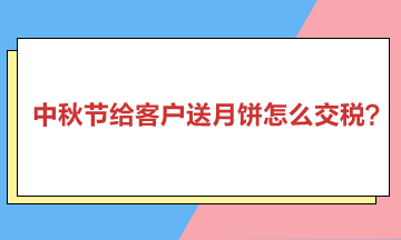 中秋節(jié)給客戶(hù)送月餅怎么交稅？