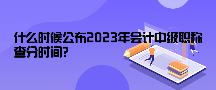 什么時(shí)候公布2023年會(huì)計(jì)中級(jí)職稱(chēng)查分時(shí)間？