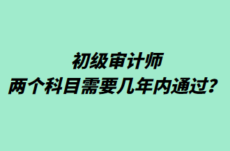 初級(jí)審計(jì)師兩個(gè)科目需要幾年內(nèi)通過？