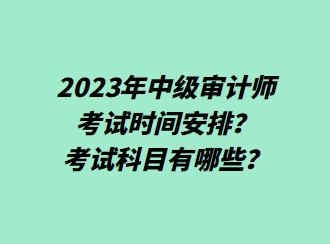 2023年中級審計師考試時間安排？考試科目有哪些？