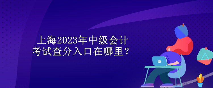 上海2023年中級(jí)會(huì)計(jì)考試查分入口在哪里？