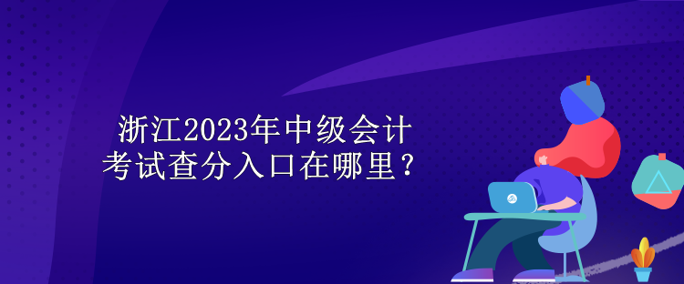 浙江2023年中級會計(jì)考試查分入口在哪里？