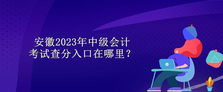 安徽2023年中級(jí)會(huì)計(jì)考試查分入口在哪里？