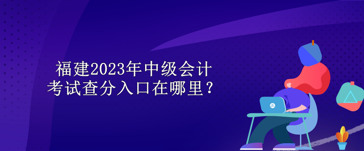 福建2023年中級會計考試查分入口在哪里？