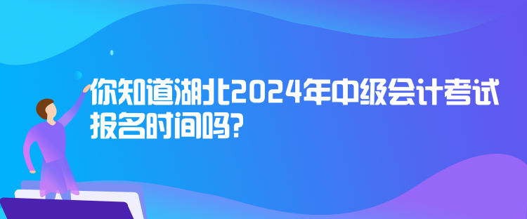 你知道湖北2024年中級會計考試報名時間嗎？