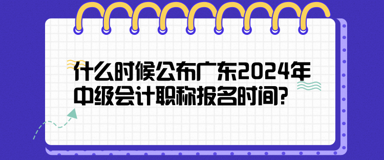 什么時候公布廣東2024年中級會計職稱報名時間？