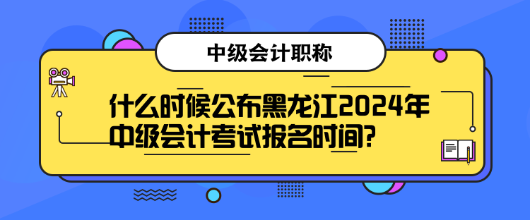 什么時(shí)候公布黑龍江2024年中級(jí)會(huì)計(jì)考試報(bào)名時(shí)間？