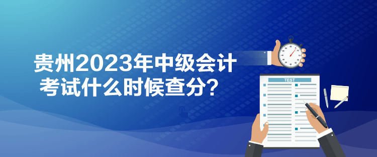 貴州2023年中級(jí)會(huì)計(jì)考試什么時(shí)候查分？