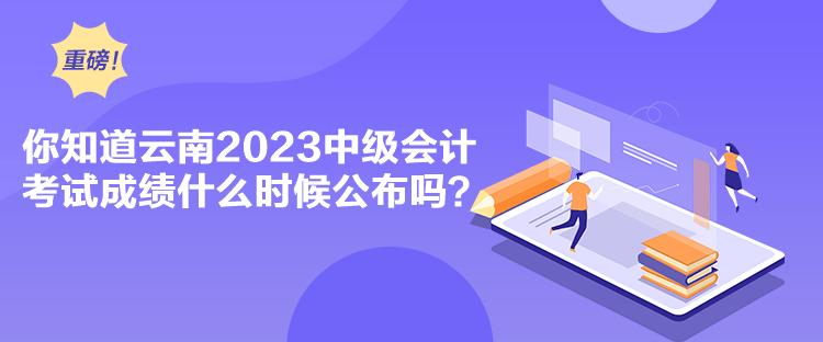 你知道云南2023中級(jí)會(huì)計(jì)考試成績(jī)什么時(shí)候公布嗎？