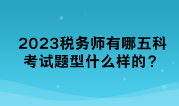 2023稅務(wù)師有哪五科考試題型什么樣的？