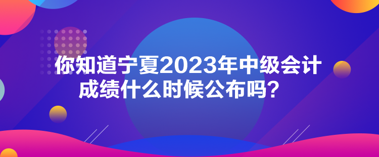 你知道寧夏2023年中級(jí)會(huì)計(jì)成績(jī)什么時(shí)候公布嗎？