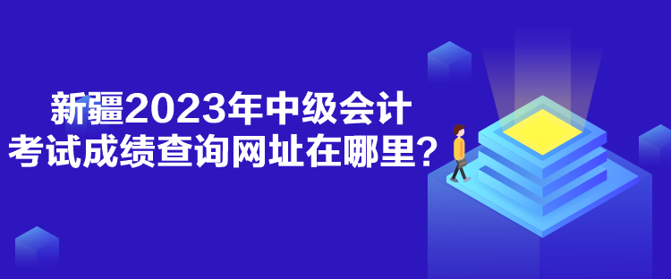 新疆2023年中級會計考試成績查詢網(wǎng)址在哪里？