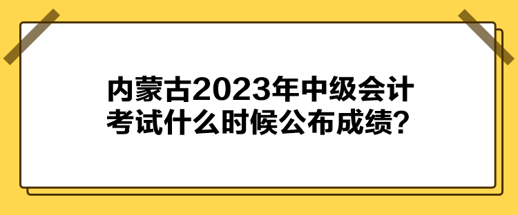 內(nèi)蒙古2023年中級(jí)會(huì)計(jì)考試什么時(shí)候公布成績(jī)？