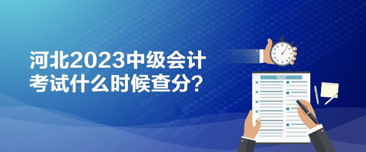 河北2023中級(jí)會(huì)計(jì)考試什么時(shí)候查分？