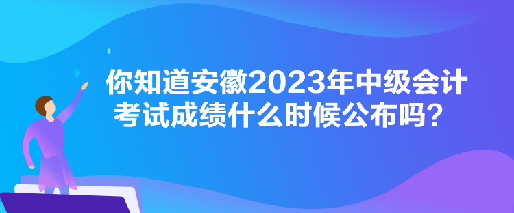 你知道安徽2023年中級(jí)會(huì)計(jì)考試成績(jī)什么時(shí)候公布嗎？