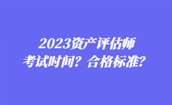 2023資產(chǎn)評(píng)估師考試時(shí)間？合格標(biāo)準(zhǔn)？