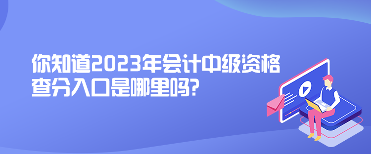 你知道2023年會(huì)計(jì)中級資格查分入口是哪里嗎？