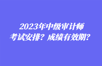 2023年中級(jí)審計(jì)師考試安排？成績有效期？