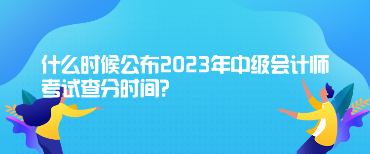 什么時候公布2023年中級會計師考試查分時間？