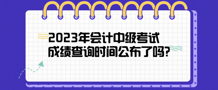 2023年會計中級考試成績查詢時間公布了嗎？