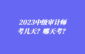 2023中級審計師考幾天？哪天考？