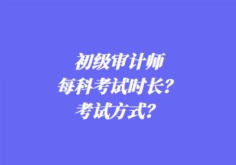 初級審計(jì)師每科考試時長？考試方式？