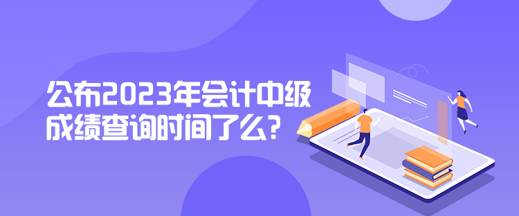 公布2023年會(huì)計(jì)中級(jí)成績查詢時(shí)間了么？