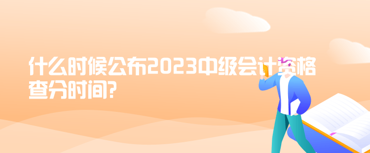 什么時(shí)候公布2023中級(jí)會(huì)計(jì)資格查分時(shí)間？