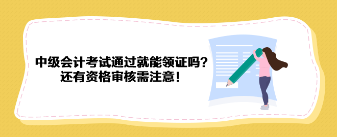 2023年中級會計考試通過就能領證嗎？還有資格審核需注意！