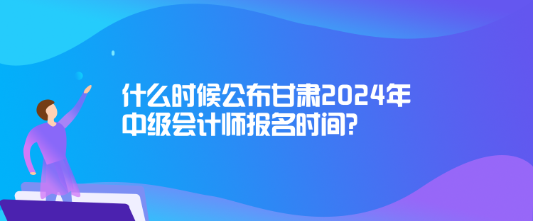 什么時(shí)候公布甘肅2024年中級(jí)會(huì)計(jì)師報(bào)名時(shí)間？