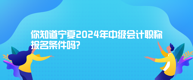 你知道寧夏2024年中級會計職稱報名條件嗎？