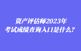 資產評估師2023年考試成績查詢入口是什么？