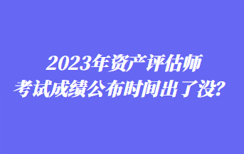 2023年資產(chǎn)評估師考試成績公布時(shí)間出了沒？