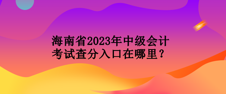 海南省2023年中級(jí)會(huì)計(jì)考試查分入口在哪里？