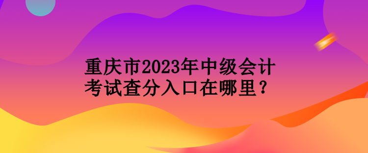 重慶市2023年中級(jí)會(huì)計(jì)考試查分入口在哪里？