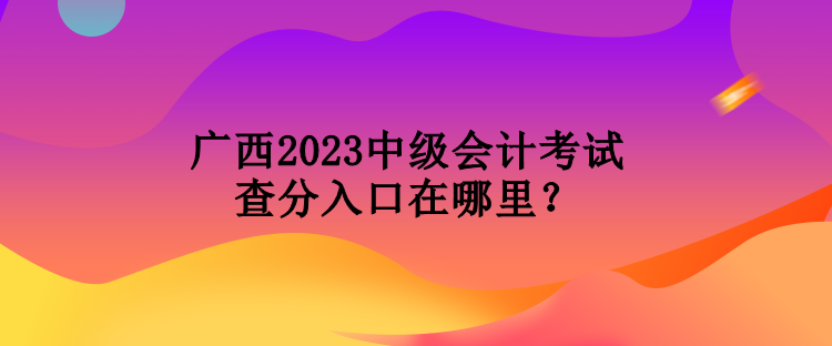 廣西2023中級(jí)會(huì)計(jì)考試查分入口在哪里？