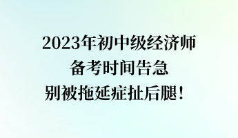 2023年初中級(jí)經(jīng)濟(jì)師備考時(shí)間告急 別被拖延癥扯后腿！