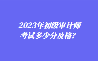 2023年初級(jí)審計(jì)師考試多少分及格？