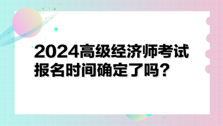 2024高級(jí)經(jīng)濟(jì)師考試報(bào)名時(shí)間確定了嗎？