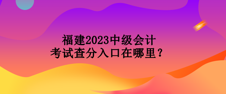 福建2023中級會計考試查分入口在哪里？