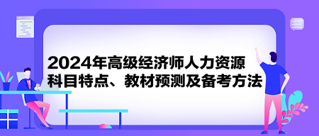 2024年高級經(jīng)濟師《人力資源》科目特點、教材預(yù)測及備考方法