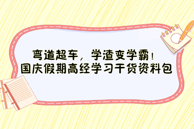 彎道超車，學(xué)渣變學(xué)霸！國慶假期高經(jīng)學(xué)習(xí)干貨資料包