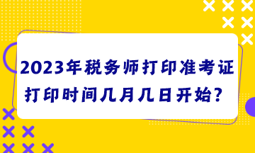 2023年稅務(wù)師打印準(zhǔn)考證打印時(shí)間幾月幾日開(kāi)始？