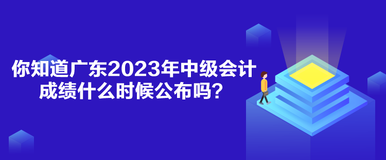 你知道廣東2023年中級會計成績什么時候公布嗎？