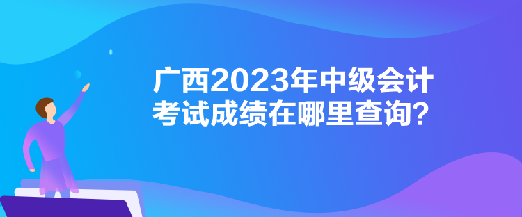 廣西2023年中級會計考試成績在哪里查詢？