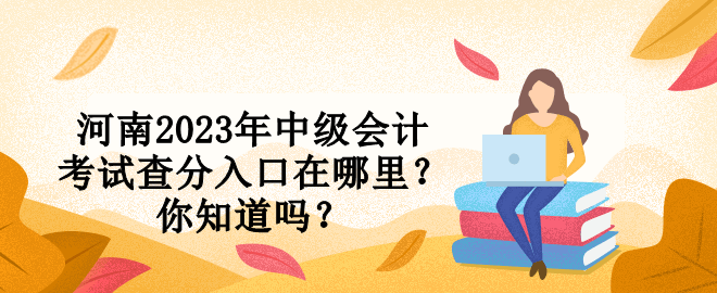 河南2023年中級會計考試查分入口在哪里？你知道嗎？