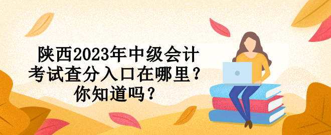 陜西2023年中級會計考試查分入口在哪里？你知道嗎？