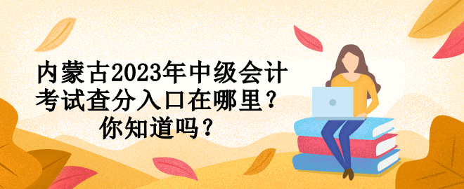 內(nèi)蒙古2023年中級會計考試查分入口在哪里？你知道嗎？