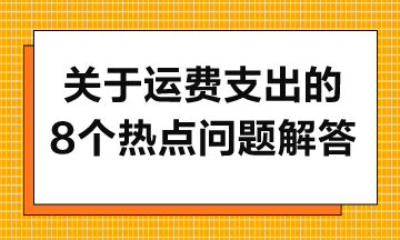 關(guān)于運(yùn)費(fèi)支出的8個(gè)熱點(diǎn)問(wèn)題